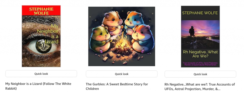 Three books on Amazon written by Stephanie Wolfe: "My Neighbor Is a Lizard (Follow The White Rabbit)", "The Gurbles: A Sweet Bedtime Story for Children", and "Rh Negative... What are we? True accounts of UFOS, Astral projection, Murder, & ..."
